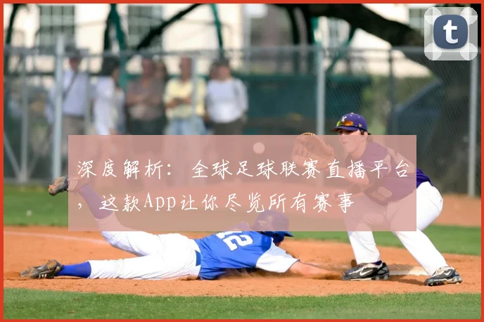 深度解析:全球足球联赛直播平台,这款App让你尽览所有赛事