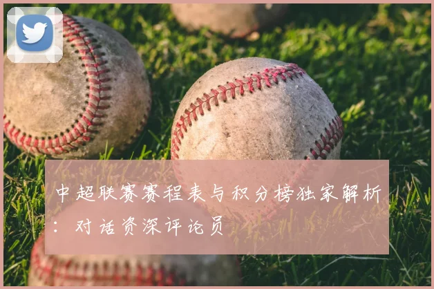 中超联赛赛程表与积分榜独家解析:对话资深评论员