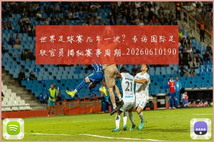 世界足球赛几年一次?专访国际足联官员揭秘赛事周期_20260610190217