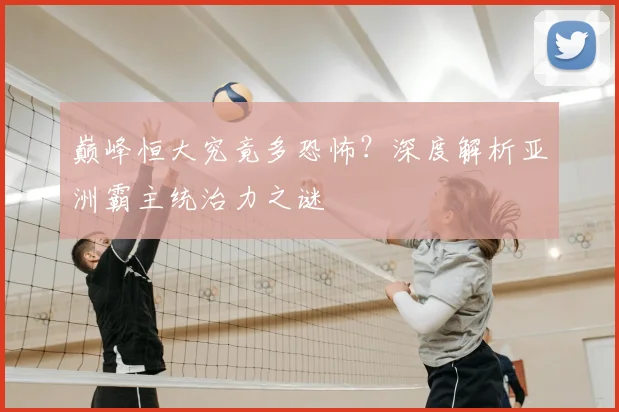 巅峰恒大究竟多恐怖?深度解析亚洲霸主统治力之谜