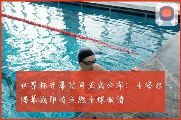 世界杯开幕时间正式公布：卡塔尔揭幕战即将点燃全球激情