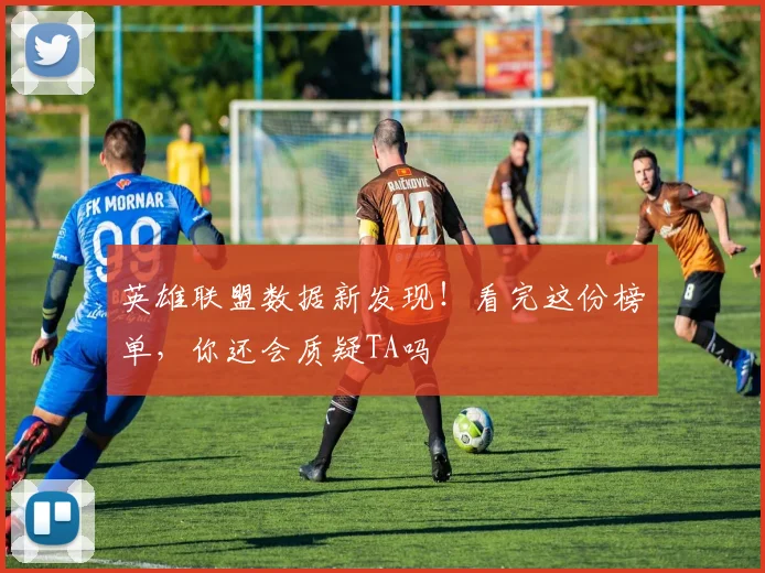 英雄联盟数据新发现！看完这份榜单，你还会质疑TA吗