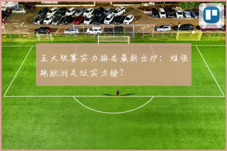 五大联赛实力排名最新出炉:谁领跑欧洲足坛实力榜?