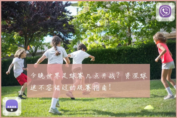 今晚世界足球赛几点开战?资深球迷不容错过的观赛指南!
