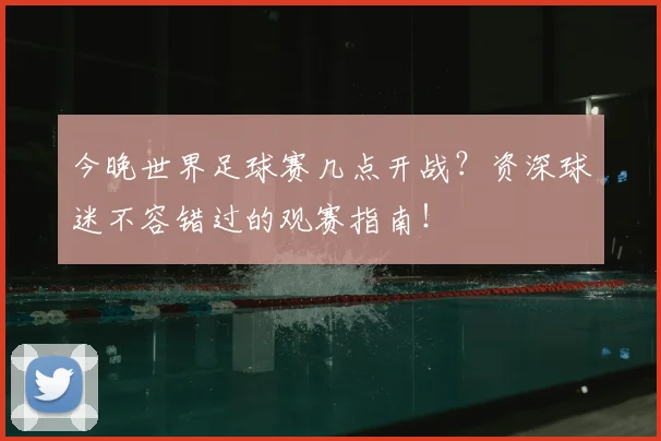 今晚世界足球赛几点开战？资深球迷不容错过的观赛指南！