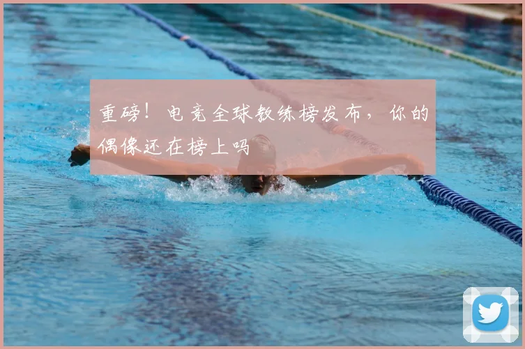 重磅!电竞全球教练榜发布,你的偶像还在榜上吗
