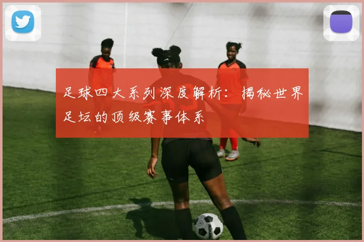 足球四大系列深度解析:揭秘世界足坛的顶级赛事体系