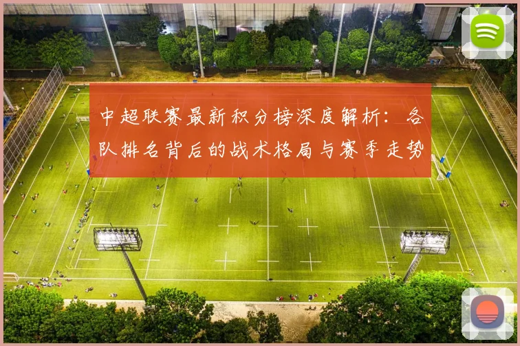 中超联赛最新积分榜深度解析：各队排名背后的战术格局与赛季走势