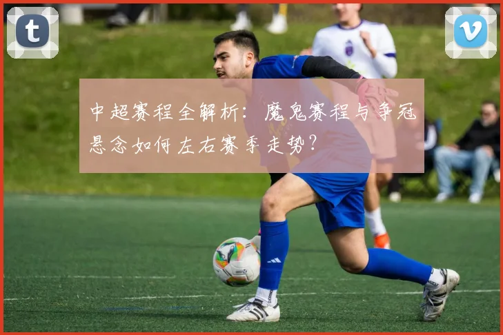中超赛程全解析:魔鬼赛程与争冠悬念如何左右赛季走势?