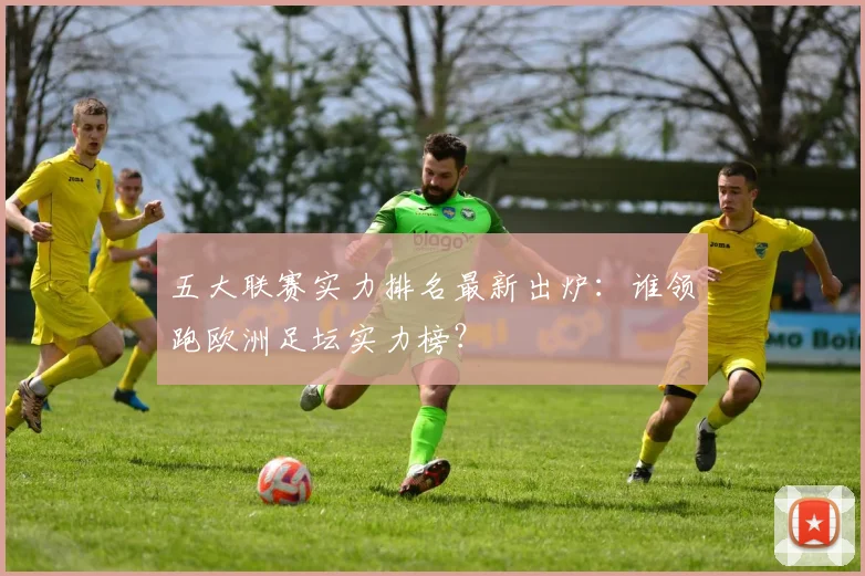 五大联赛实力排名最新出炉:谁领跑欧洲足坛实力榜?