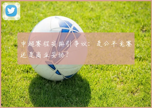 中超赛程安排引争议：是公平竞赛还是商业妥协？