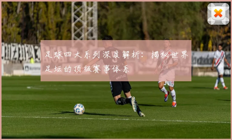 足球四大系列深度解析:揭秘世界足坛的顶级赛事体系