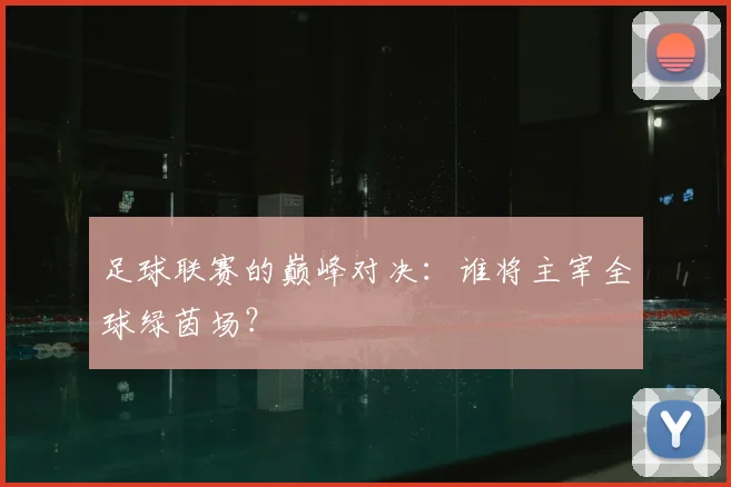 足球联赛的巅峰对决:谁将主宰全球绿茵场?