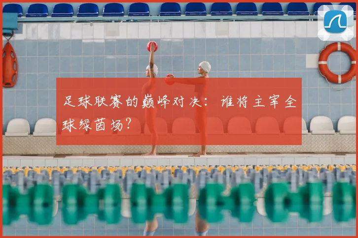 足球联赛的巅峰对决：谁将主宰全球绿茵场？