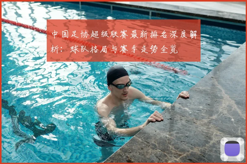 中国足协超级联赛最新排名深度解析:球队格局与赛季走势全览