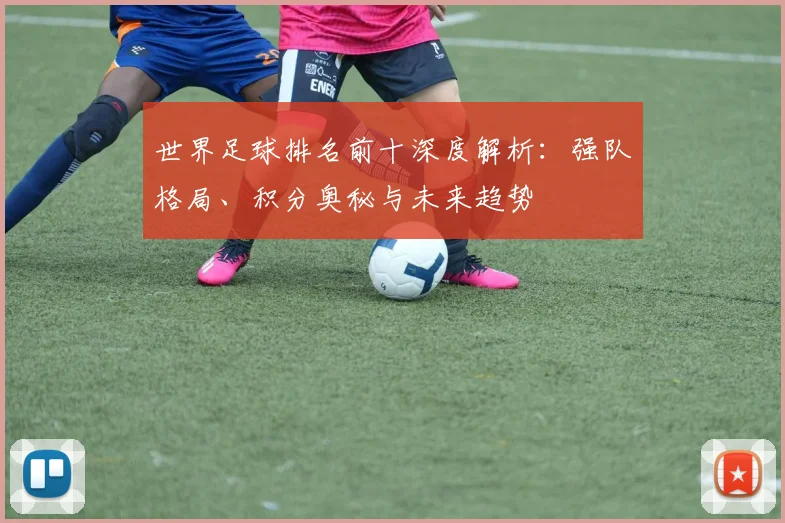 世界足球排名前十深度解析：强队格局、积分奥秘与未来趋势