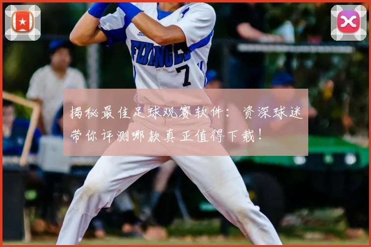 揭秘最佳足球观赛软件:资深球迷带你评测哪款真正值得下载!