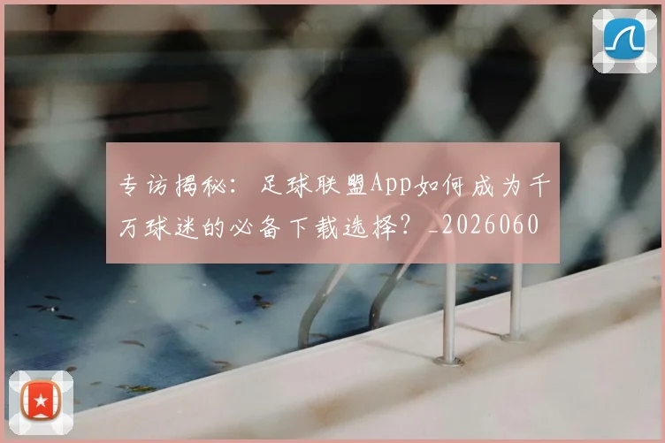 专访揭秘:足球联盟App如何成为千万球迷的必备下载选择?_20260609201226