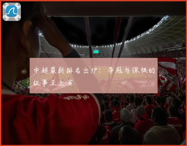 中超最新排名出炉：争冠与保级的故事正上演