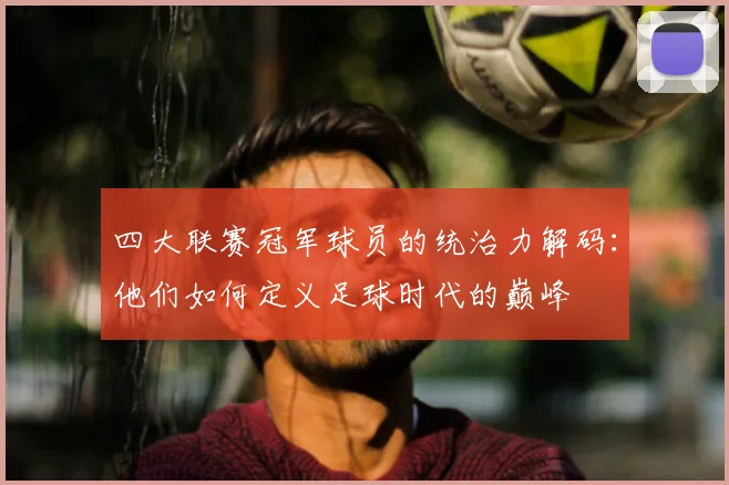 四大联赛冠军球员的统治力解码:他们如何定义足球时代的巅峰