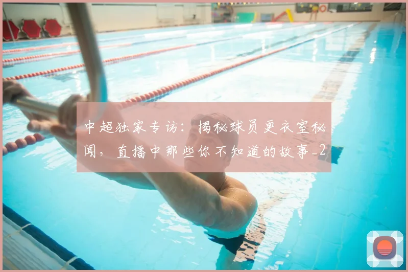 中超独家专访：揭秘球员更衣室秘闻，直播中那些你不知道的故事_20260610190434