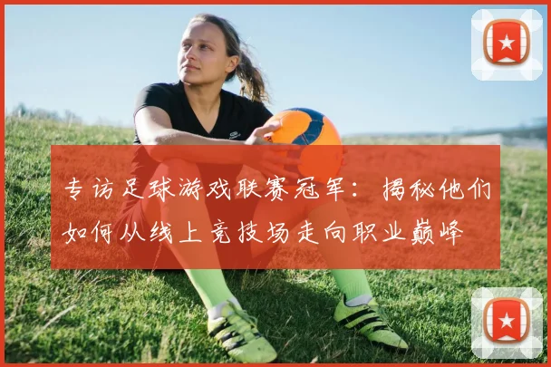 专访足球游戏联赛冠军:揭秘他们如何从线上竞技场走向职业巅峰