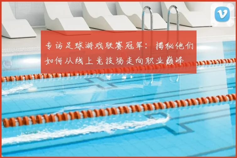 专访足球游戏联赛冠军：揭秘他们如何从线上竞技场走向职业巅峰