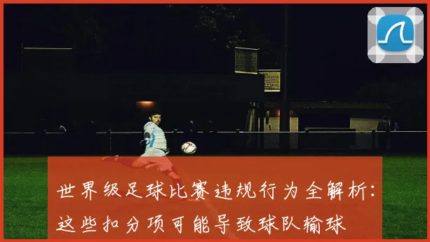 世界级足球比赛违规行为全解析：这些扣分项可能导致球队输球