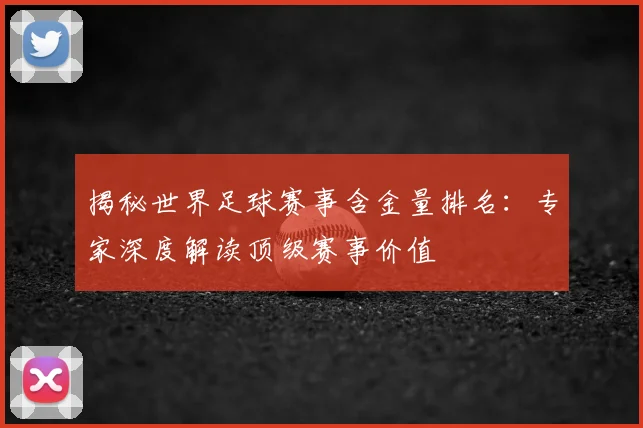 揭秘世界足球赛事含金量排名：专家深度解读顶级赛事价值