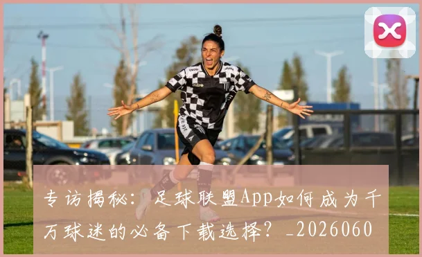 专访揭秘:足球联盟App如何成为千万球迷的必备下载选择?_20260609201226