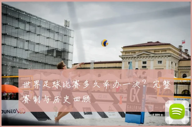 世界足球比赛多久举办一次？完整赛制与历史回顾