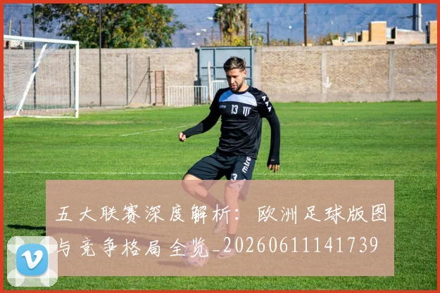 五大联赛深度解析:欧洲足球版图与竞争格局全览_20260611141739